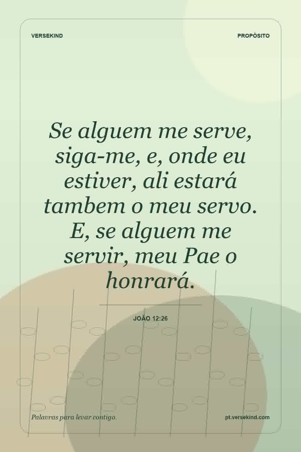 Se alguem me serve, siga-me, e, onde eu estiver, ali estará tambem o meu servo. E, se alguem me servir, meu Pae o honrará. — João 12:26