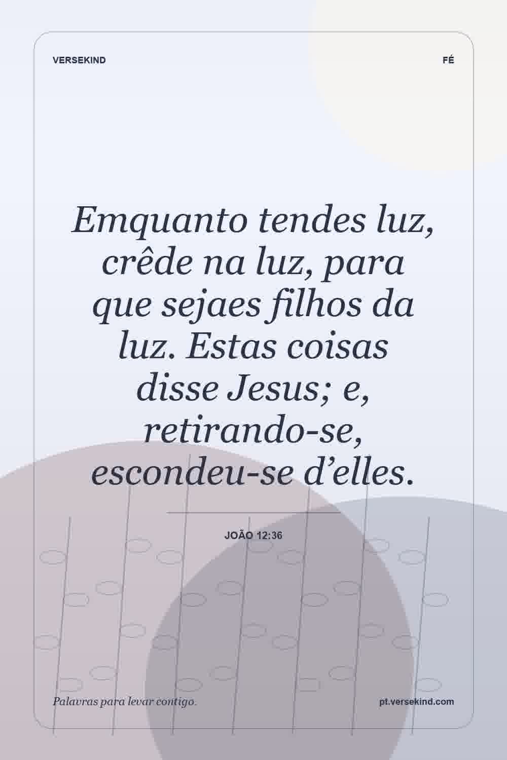 Emquanto tendes luz, crêde na luz, para que sejaes filhos da luz. Estas coisas disse Jesus; e, retirando-se, escondeu-se d’elles. — João 12:36