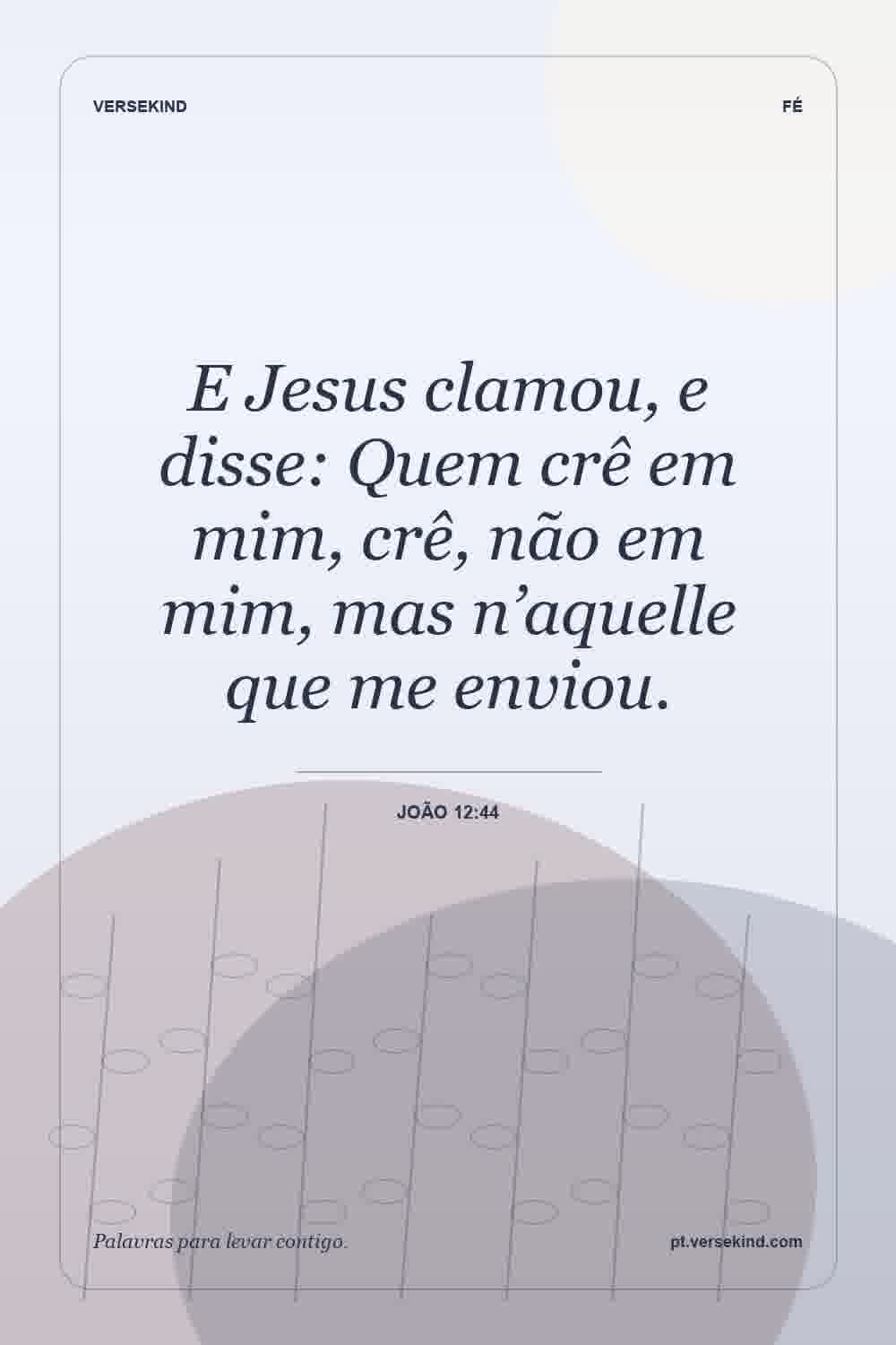 E Jesus clamou, e disse: Quem crê em mim, crê, não em mim, mas n’aquelle que me enviou. — João 12:44