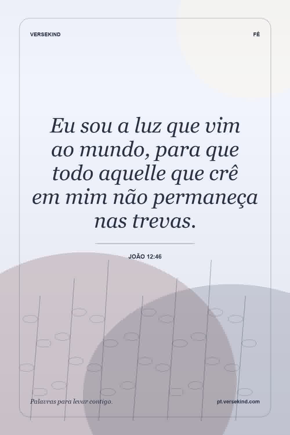 Eu sou a luz que vim ao mundo, para que todo aquelle que crê em mim não permaneça nas trevas. — João 12:46