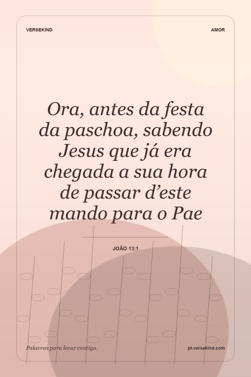 Ora, antes da festa da paschoa, sabendo Jesus que já era chegada a sua hora de passar d’este mando para o Pae — João 13:1