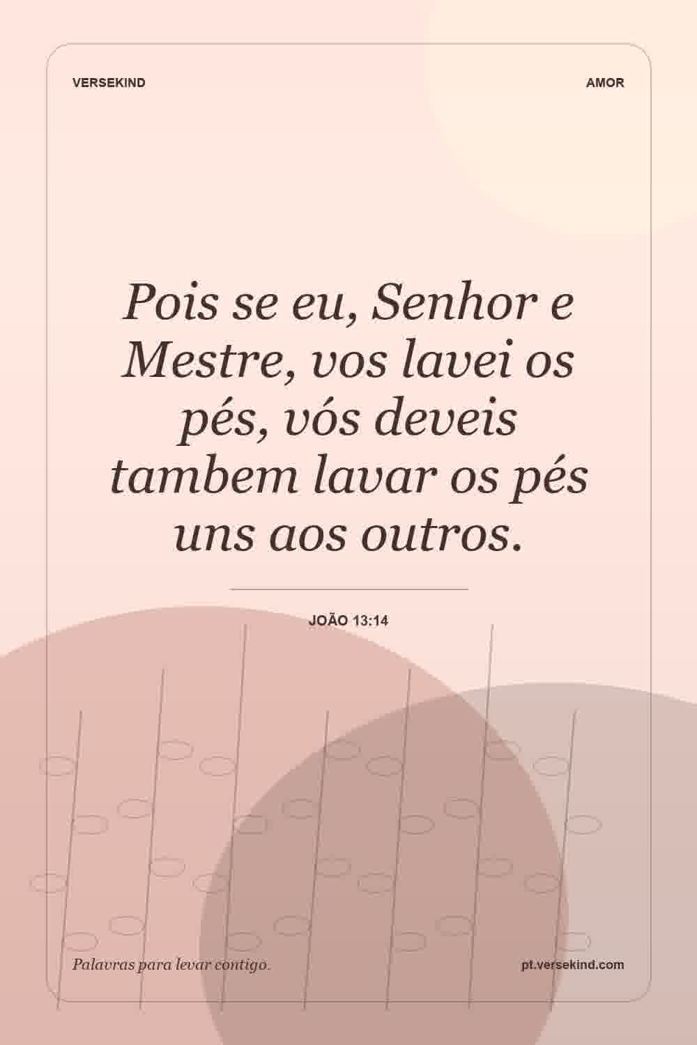 Pois se eu, Senhor e Mestre, vos lavei os pés, vós deveis tambem lavar os pés uns aos outros. — João 13:14