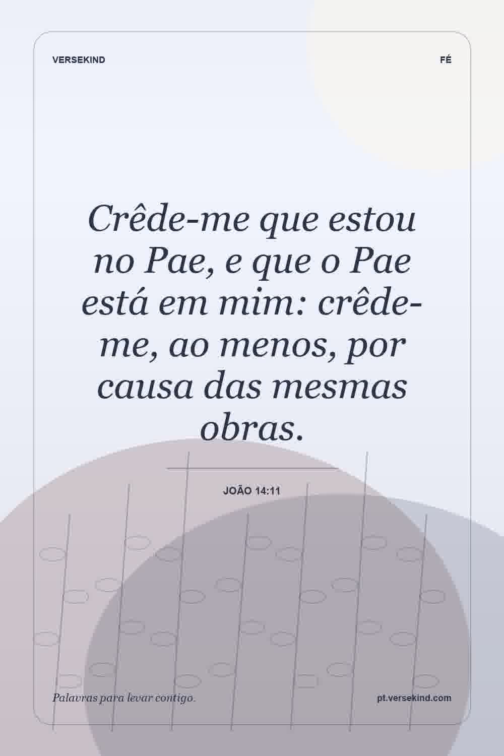 Crêde-me que estou no Pae, e que o Pae está em mim: crêde-me, ao menos, por causa das mesmas obras. — João 14:11