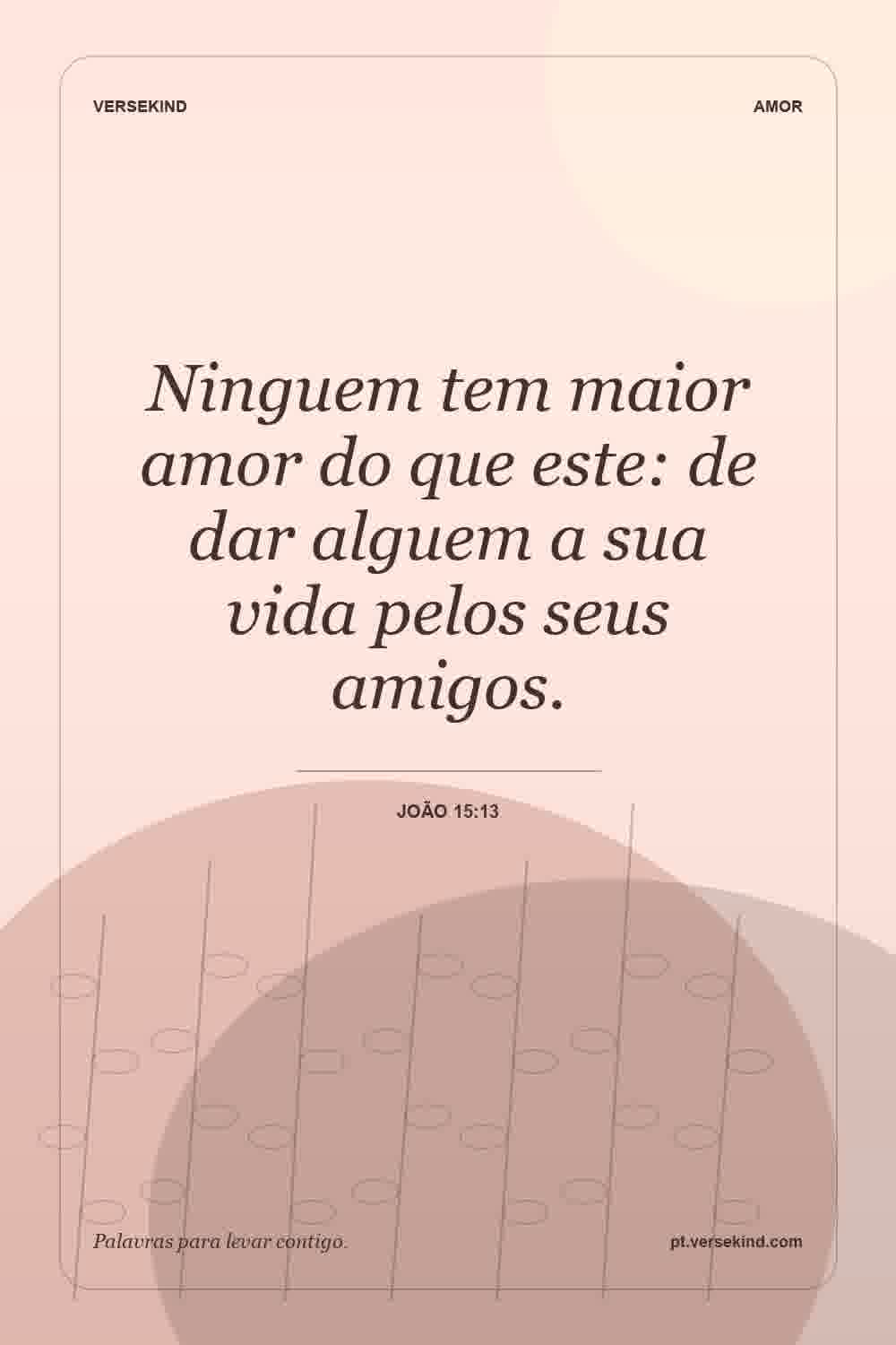 Ninguem tem maior amor do que este: de dar alguem a sua vida pelos seus amigos. — João 15:13
