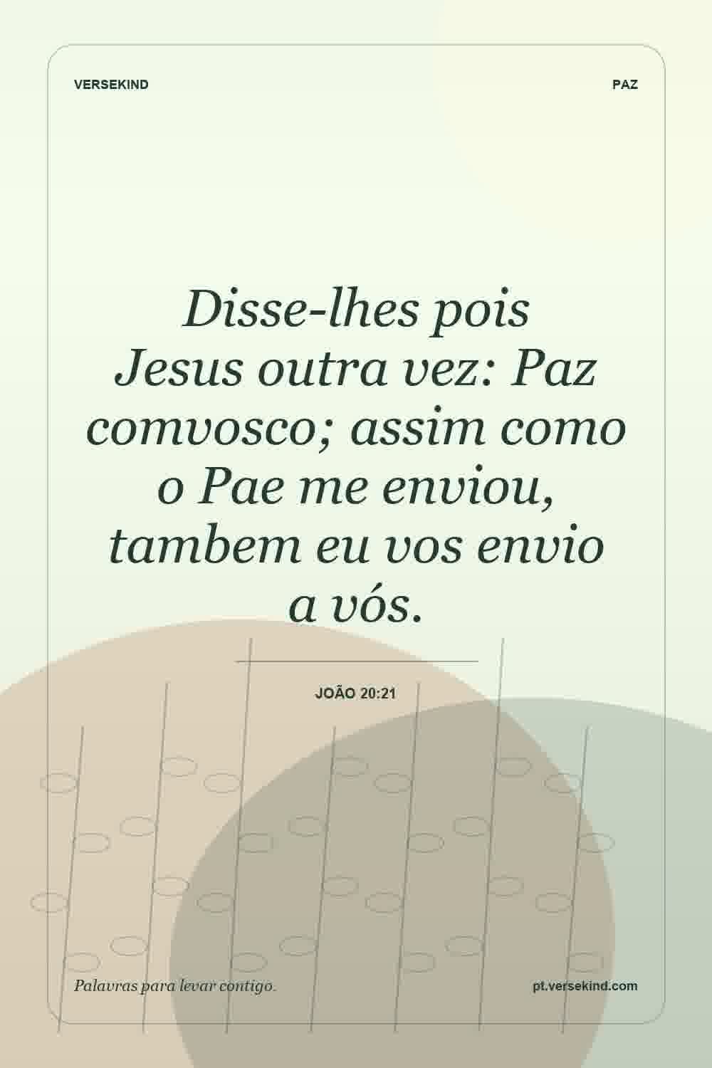 Disse-lhes pois Jesus outra vez: Paz comvosco; assim como o Pae me enviou, tambem eu vos envio a vós. — João 20:21