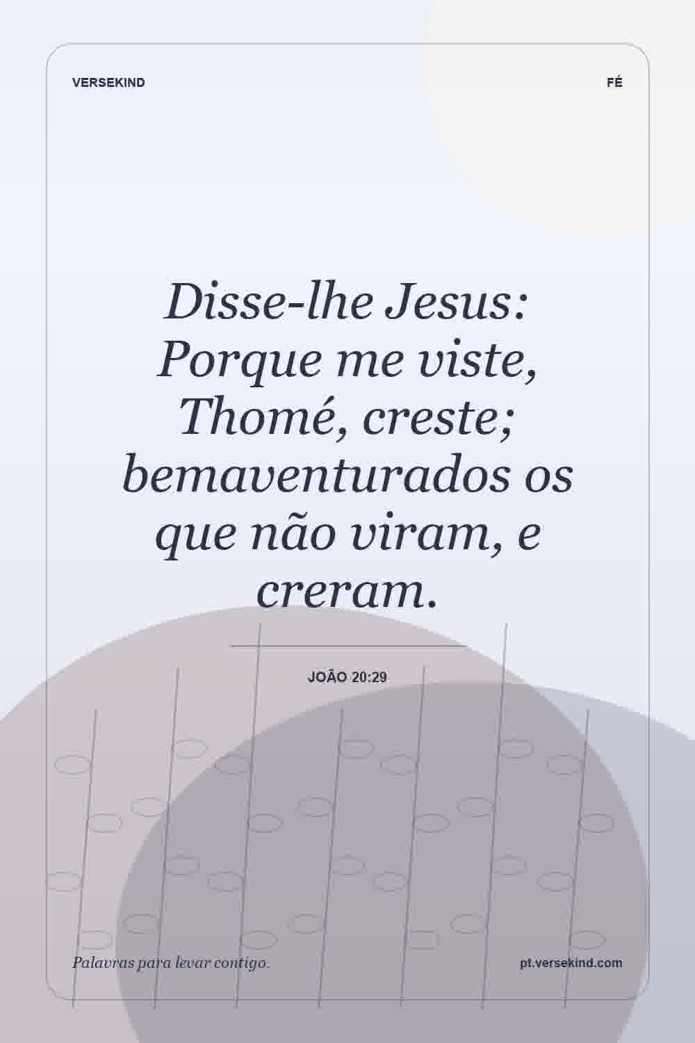 Disse-lhe Jesus: Porque me viste, Thomé, creste; bemaventurados os que não viram, e creram. — João 20:29