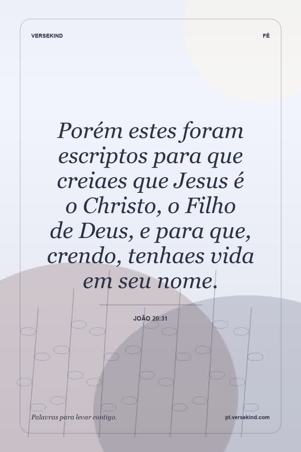 Porém estes foram escriptos para que creiaes que Jesus é o Christo, o Filho de Deus, e para que, crendo, tenhaes vida em seu nome. — João 20:31