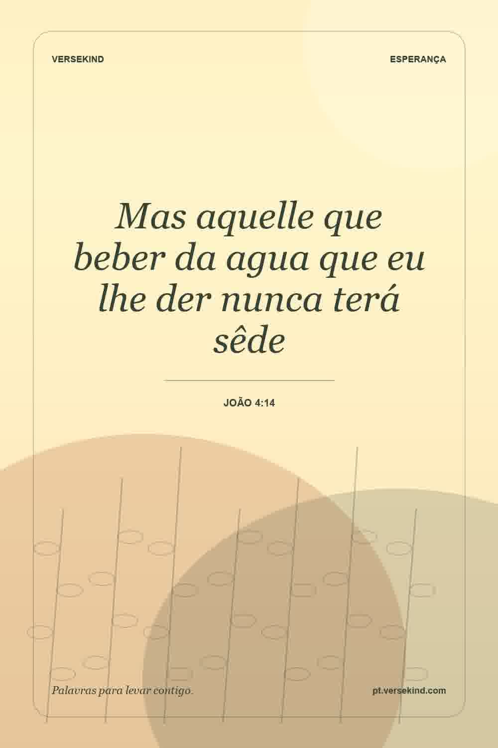 Mas aquelle que beber da agua que eu lhe der nunca terá sêde — João 4:14