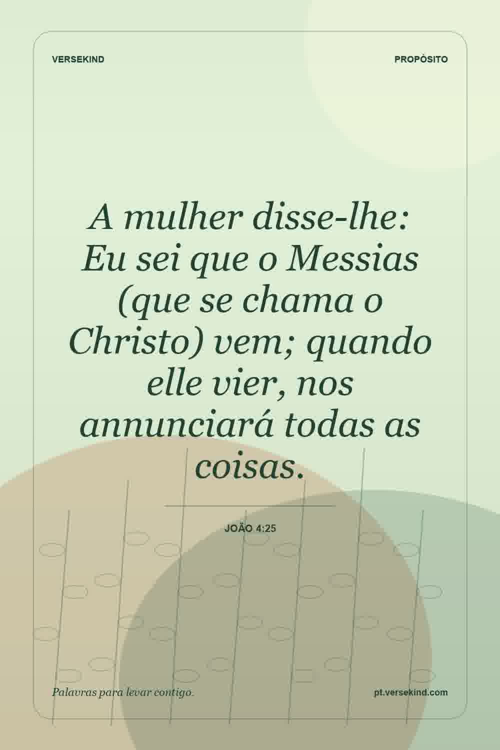 A mulher disse-lhe: Eu sei que o Messias (que se chama o Christo) vem; quando elle vier, nos annunciará todas as coisas. — João 4:25