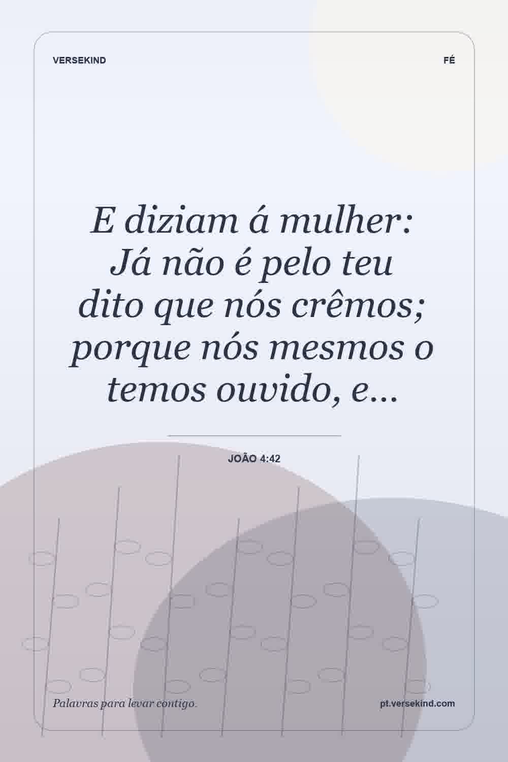 E diziam á mulher: Já não é pelo teu dito que nós crêmos; porque nós mesmos o temos ouvido, e… — João 4:42
