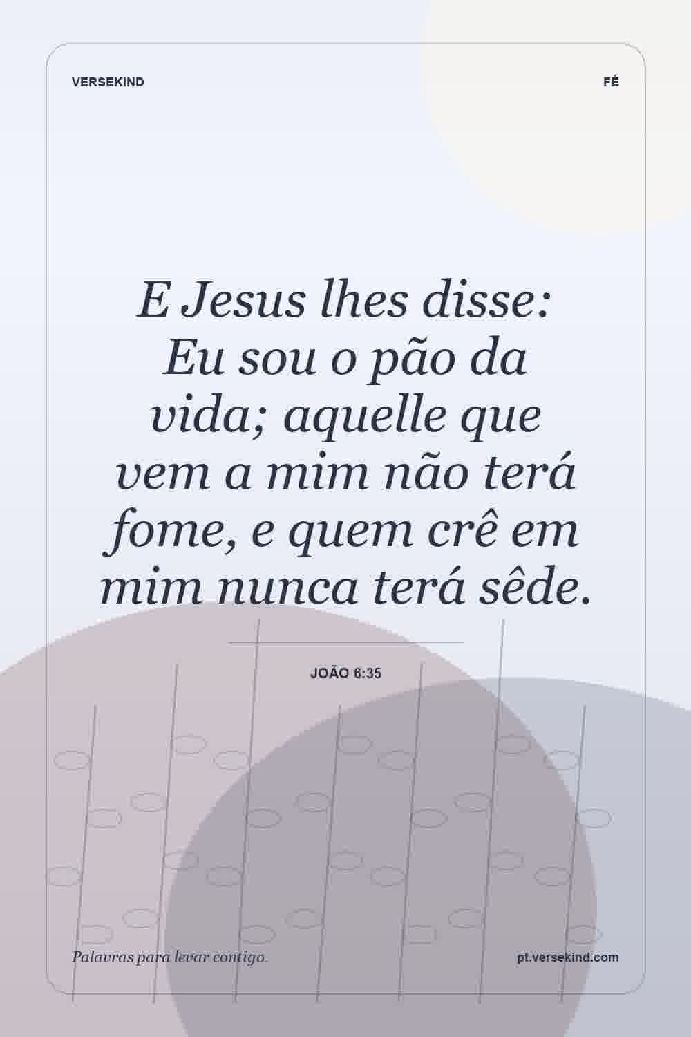 E Jesus lhes disse: Eu sou o pão da vida; aquelle que vem a mim não terá fome, e quem crê em mim nunca terá sêde. — João 6:35
