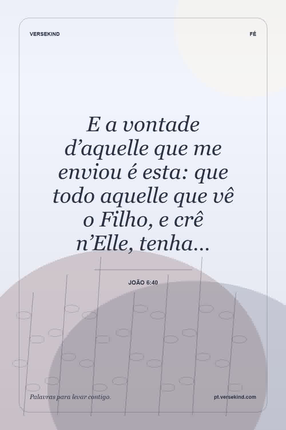 E a vontade d’aquelle que me enviou é esta: que todo aquelle que vê o Filho, e crê n’Elle, tenha… — João 6:40