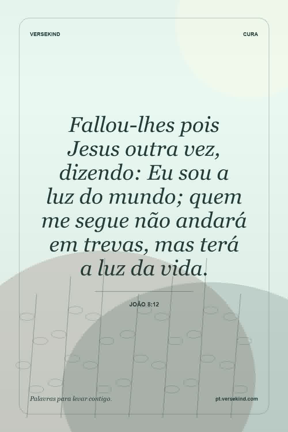 Fallou-lhes pois Jesus outra vez, dizendo: Eu sou a luz do mundo; quem me segue não andará em trevas, mas terá a luz da vida. — João 8:12