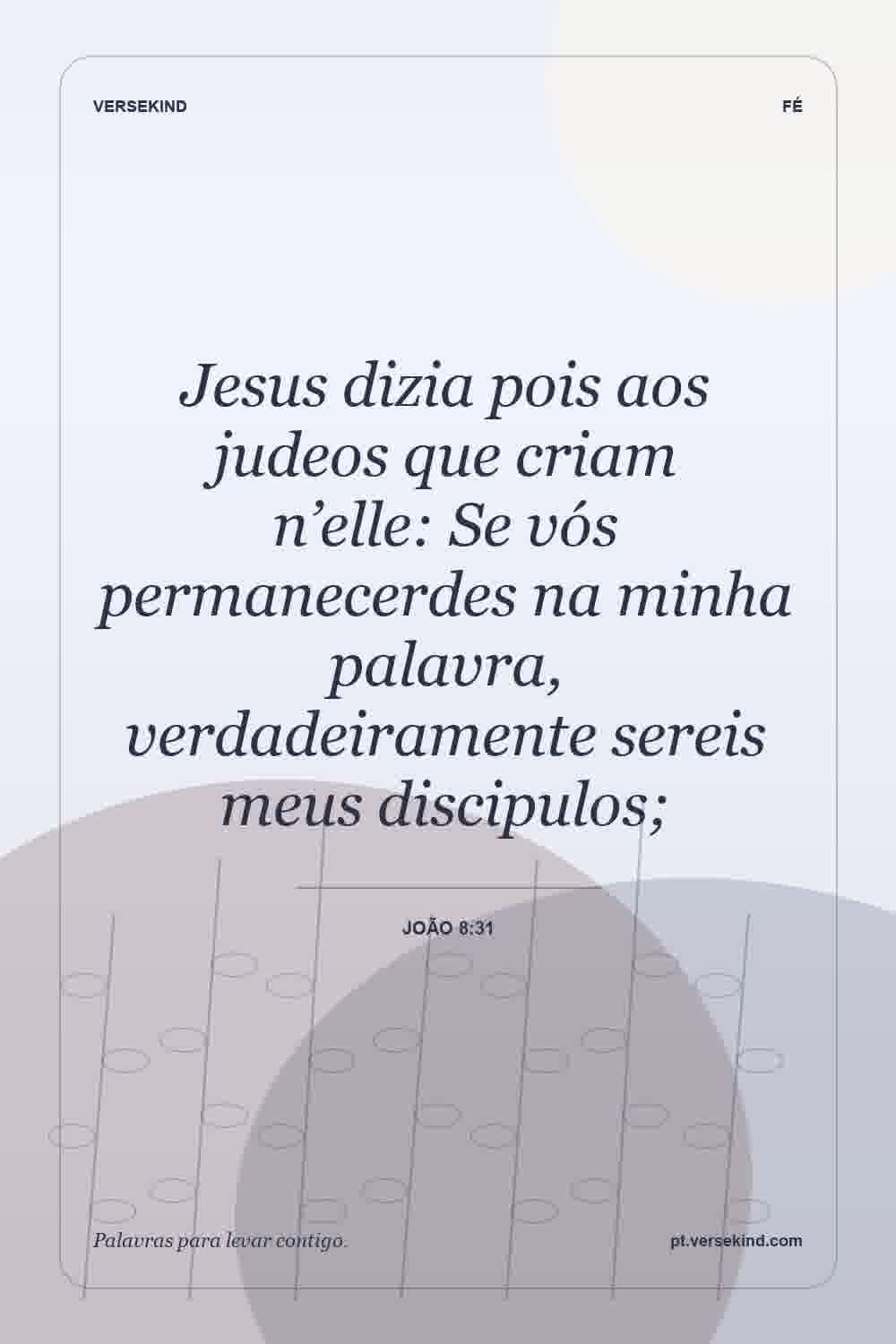 Jesus dizia pois aos judeos que criam n’elle: Se vós permanecerdes na minha palavra, verdadeiramente sereis meus discipulos; — João 8:31