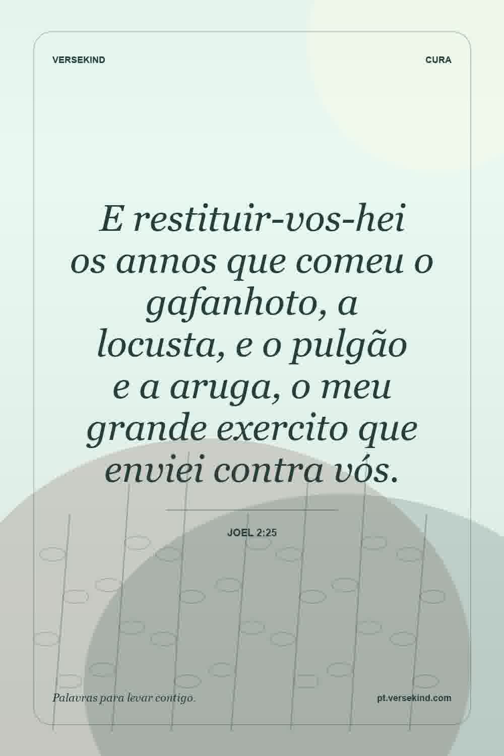 E restituir-vos-hei os annos que comeu o gafanhoto, a locusta, e o pulgão e a aruga, o meu grande exercito que enviei contra vós. — Joel 2:25