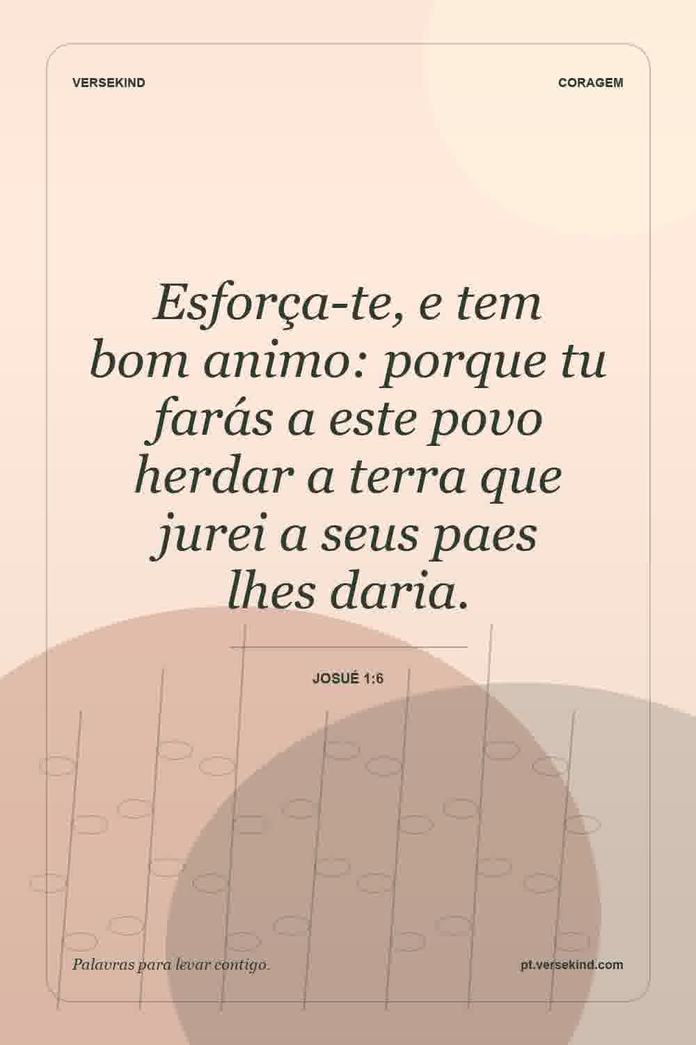 Esforça-te, e tem bom animo: porque tu farás a este povo herdar a terra que jurei a seus paes lhes daria. — Josué 1:6