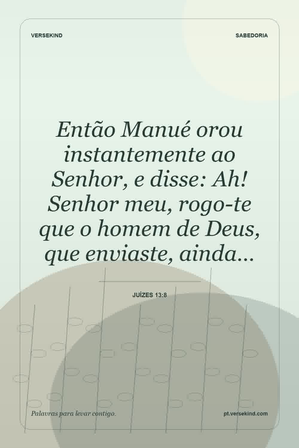 Então Manué orou instantemente ao Senhor, e disse: Ah! Senhor meu, rogo-te que o homem de Deus, que enviaste, ainda… — Juízes 13:8