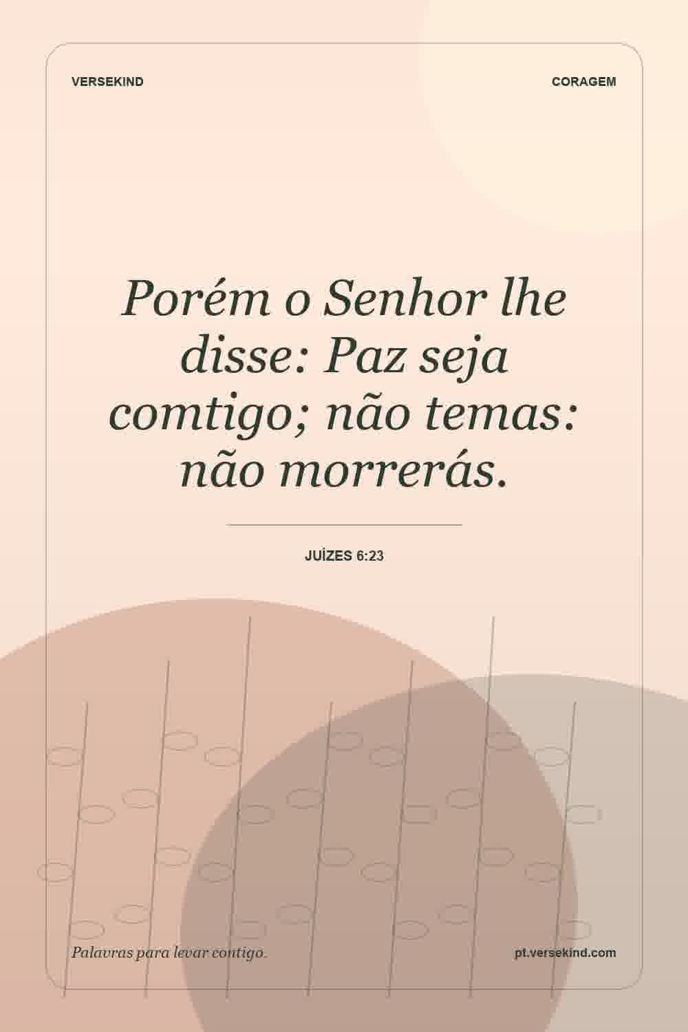 Porém o Senhor lhe disse: Paz seja comtigo; não temas: não morrerás. — Juízes 6:23