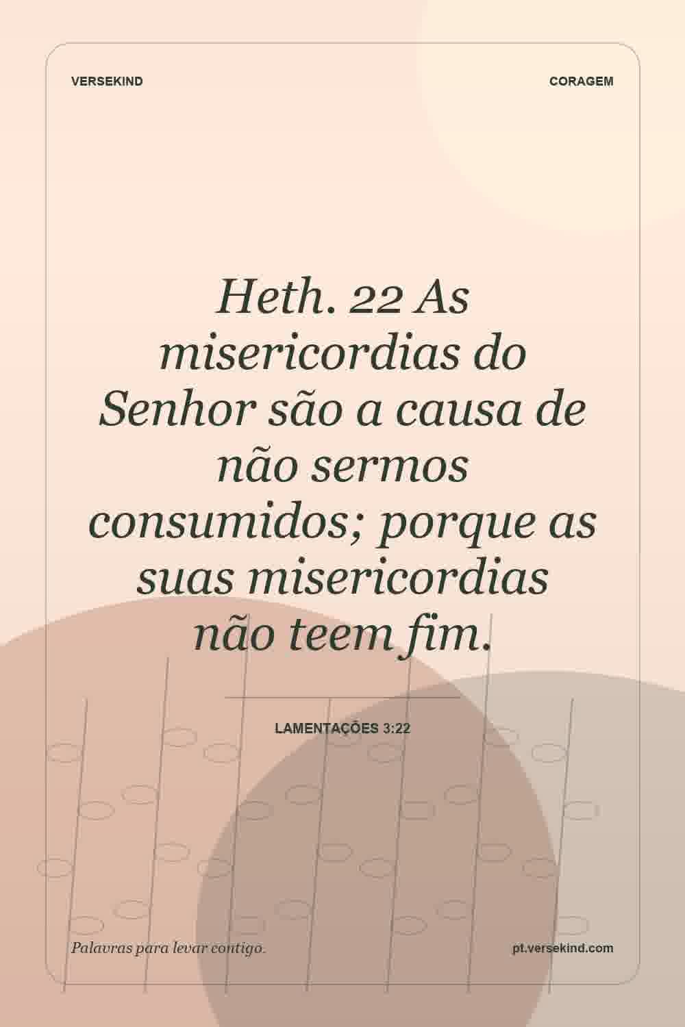 Heth. 22 As misericordias do Senhor são a causa de não sermos consumidos; porque as suas misericordias não teem fim. — Lamentações 3:22