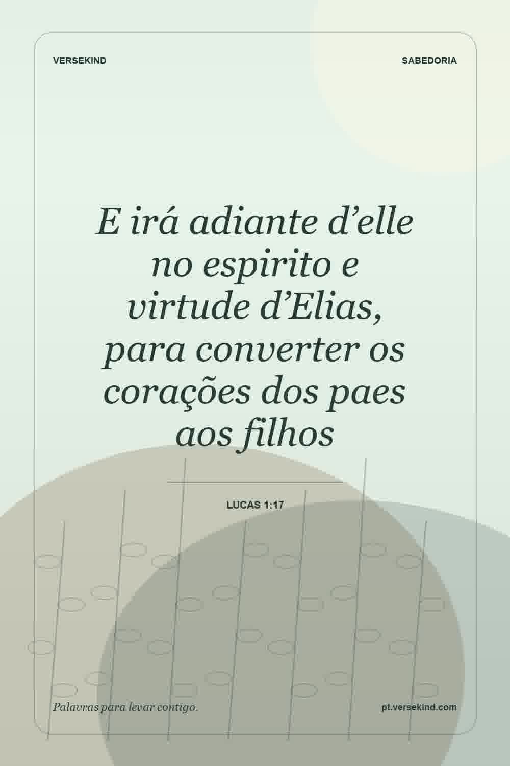 E irá adiante d’elle no espirito e virtude d’Elias, para converter os corações dos paes aos filhos — Lucas 1:17