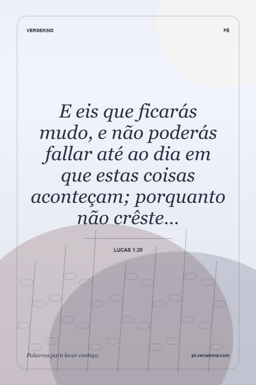 E eis que ficarás mudo, e não poderás fallar até ao dia em que estas coisas aconteçam; porquanto não crêste… — Lucas 1:20