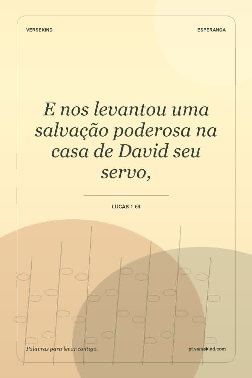 E nos levantou uma salvação poderosa na casa de David seu servo, — Lucas 1:69