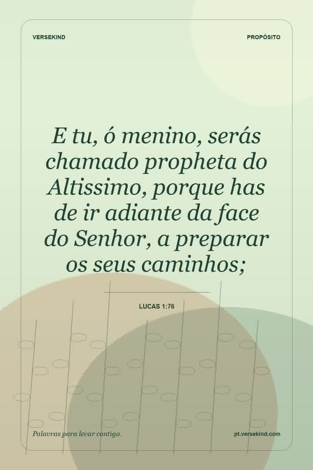 E tu, ó menino, serás chamado propheta do Altissimo, porque has de ir adiante da face do Senhor, a preparar os seus caminhos; — Lucas 1:76