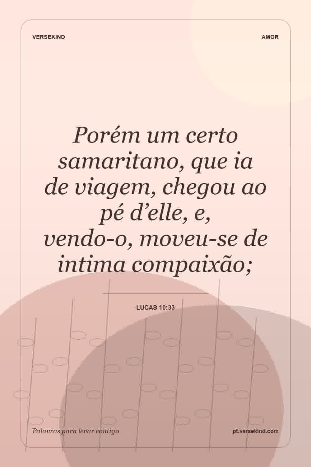 Porém um certo samaritano, que ia de viagem, chegou ao pé d’elle, e, vendo-o, moveu-se de intima compaixão; — Lucas 10:33