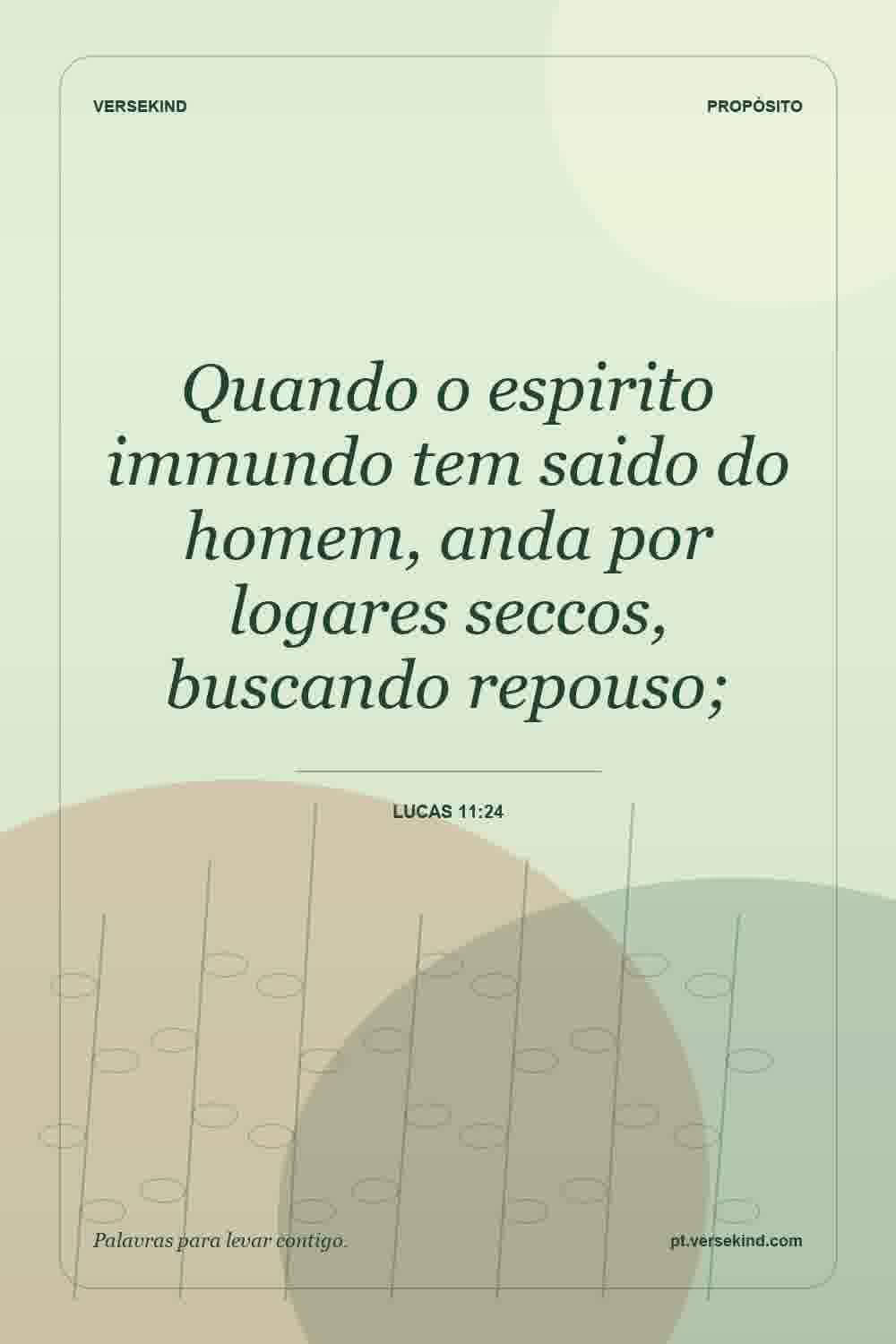 Quando o espirito immundo tem saido do homem, anda por logares seccos, buscando repouso; — Lucas 11:24