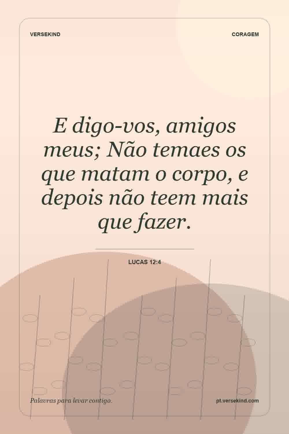 E digo-vos, amigos meus; Não temaes os que matam o corpo, e depois não teem mais que fazer. — Lucas 12:4
