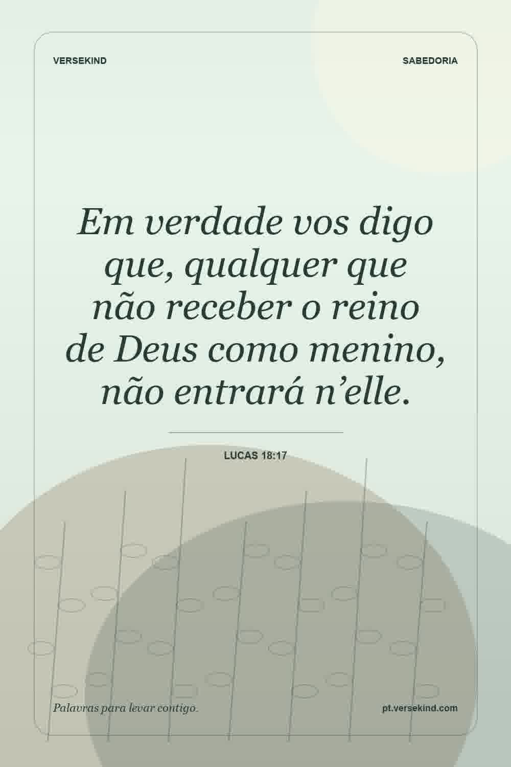 Em verdade vos digo que, qualquer que não receber o reino de Deus como menino, não entrará n’elle. — Lucas 18:17