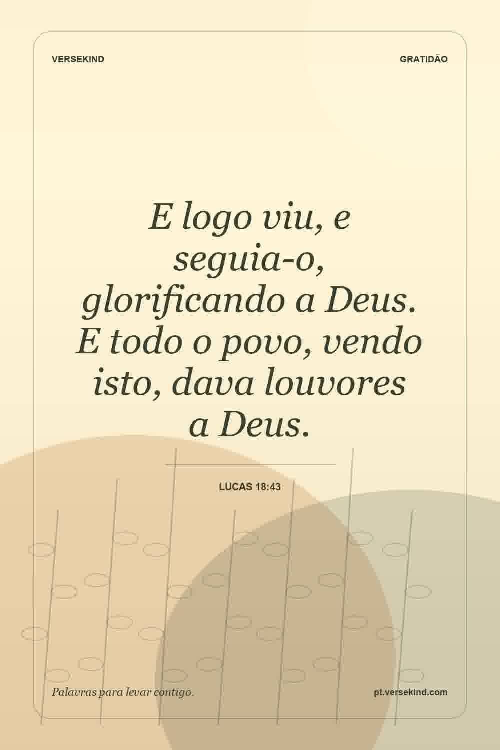 E logo viu, e seguia-o, glorificando a Deus. E todo o povo, vendo isto, dava louvores a Deus. — Lucas 18:43