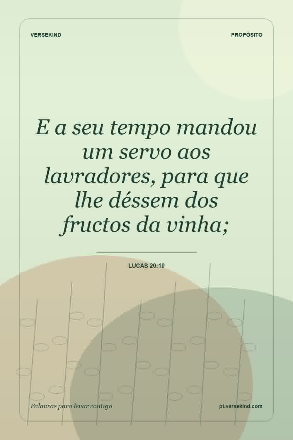 E a seu tempo mandou um servo aos lavradores, para que lhe déssem dos fructos da vinha; — Lucas 20:10