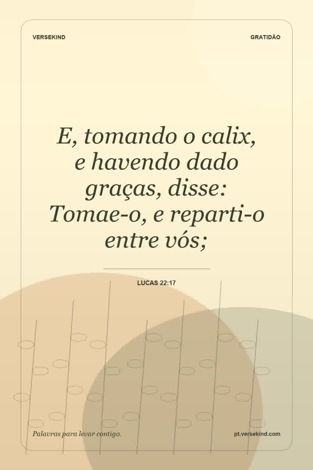 E, tomando o calix, e havendo dado graças, disse: Tomae-o, e reparti-o entre vós; — Lucas 22:17