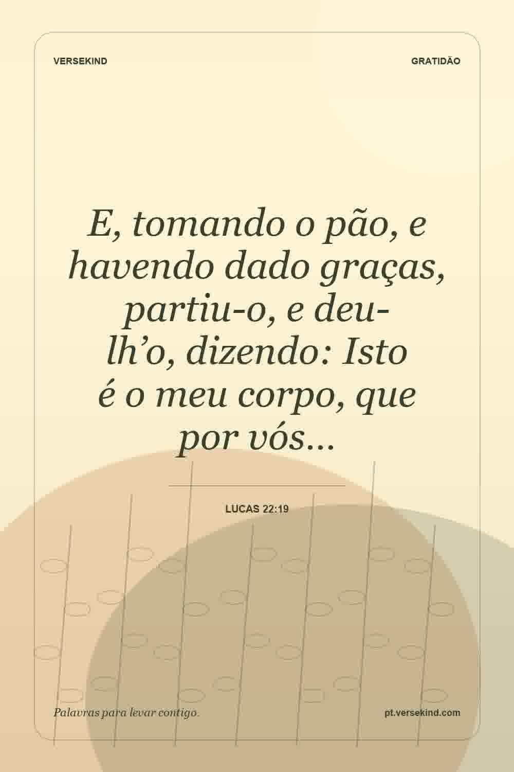 E, tomando o pão, e havendo dado graças, partiu-o, e deu-lh’o, dizendo: Isto é o meu corpo, que por vós… — Lucas 22:19