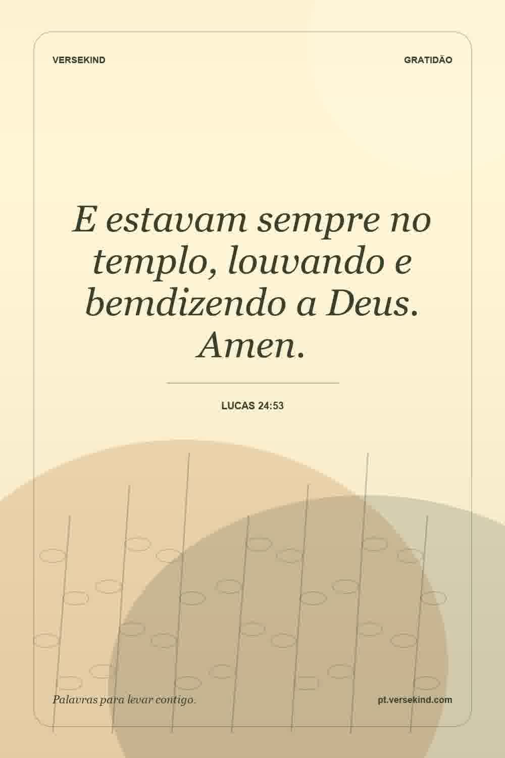 E estavam sempre no templo, louvando e bemdizendo a Deus. Amen. — Lucas 24:53