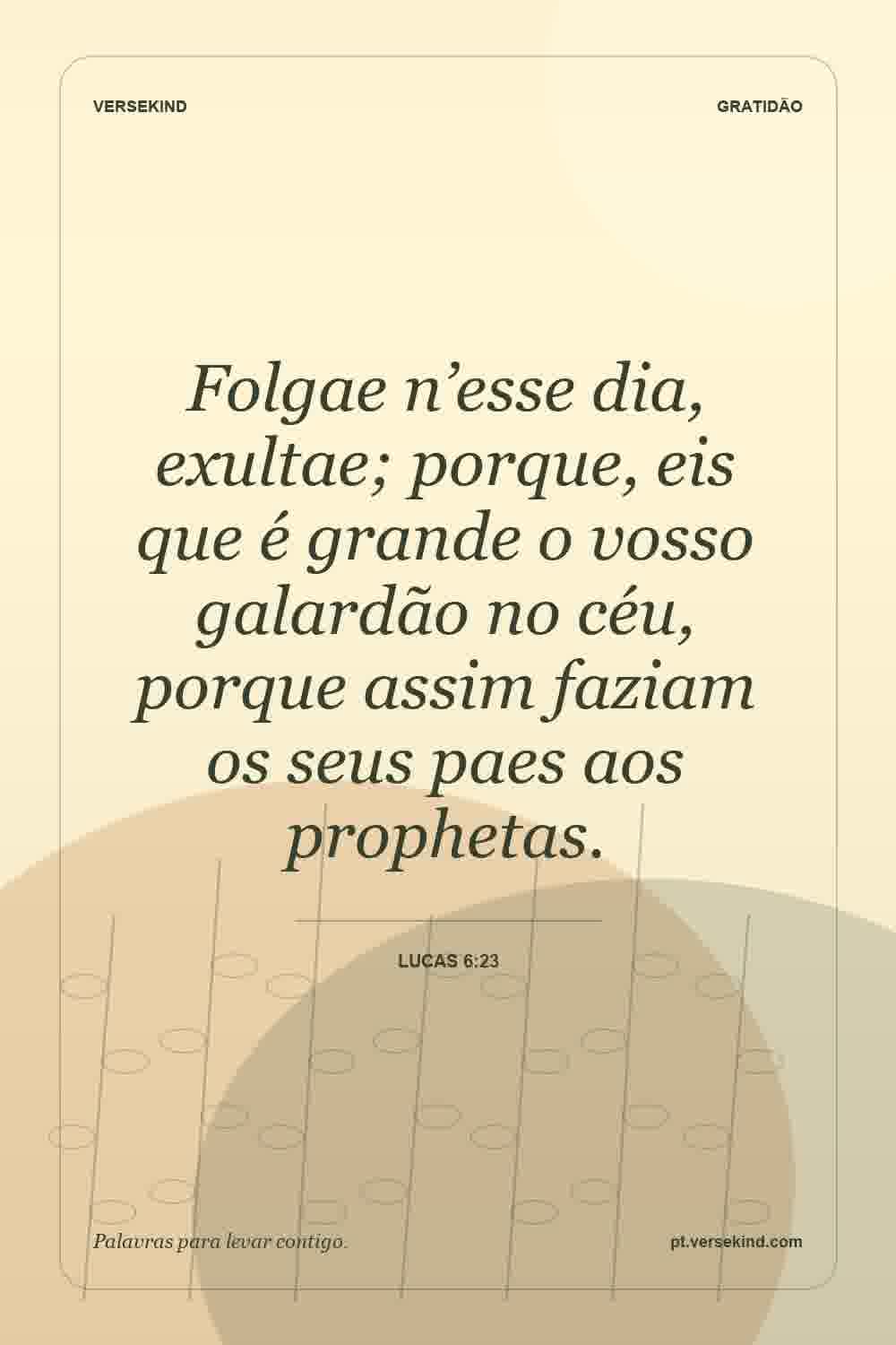 Folgae n’esse dia, exultae; porque, eis que é grande o vosso galardão no céu, porque assim faziam os seus paes aos prophetas. — Lucas 6:23