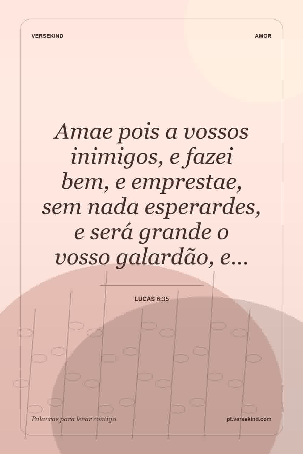 Amae pois a vossos inimigos, e fazei bem, e emprestae, sem nada esperardes, e será grande o vosso galardão, e… — Lucas 6:35