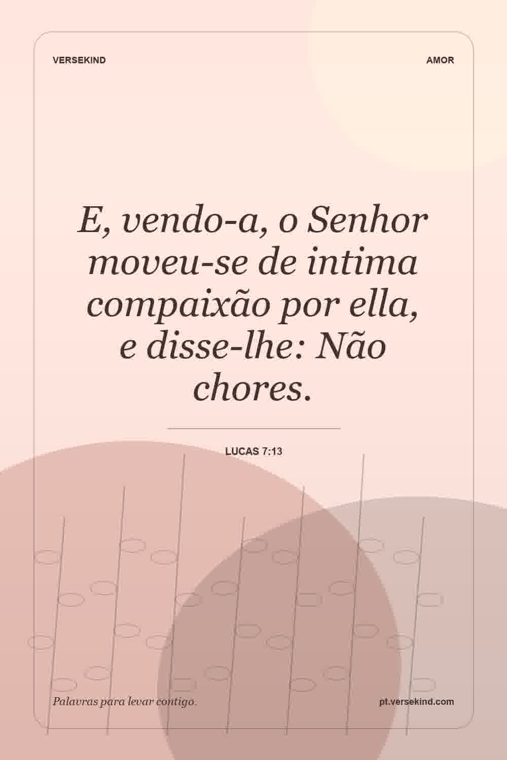E, vendo-a, o Senhor moveu-se de intima compaixão por ella, e disse-lhe: Não chores. — Lucas 7:13