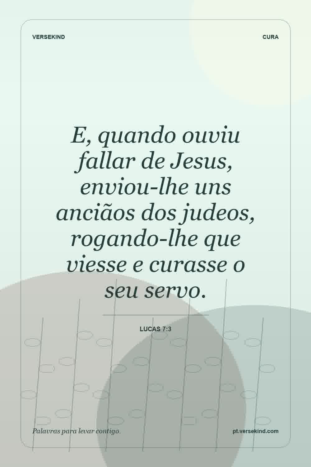 E, quando ouviu fallar de Jesus, enviou-lhe uns anciãos dos judeos, rogando-lhe que viesse e curasse o seu servo. — Lucas 7:3