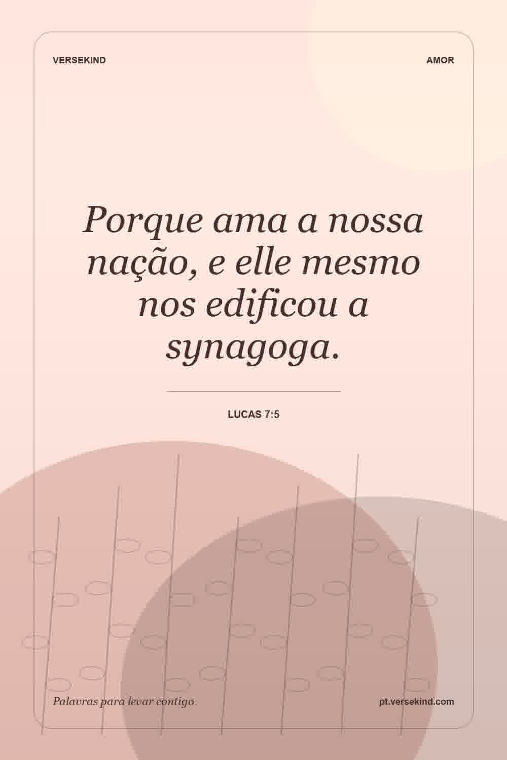 Porque ama a nossa nação, e elle mesmo nos edificou a synagoga. — Lucas 7:5
