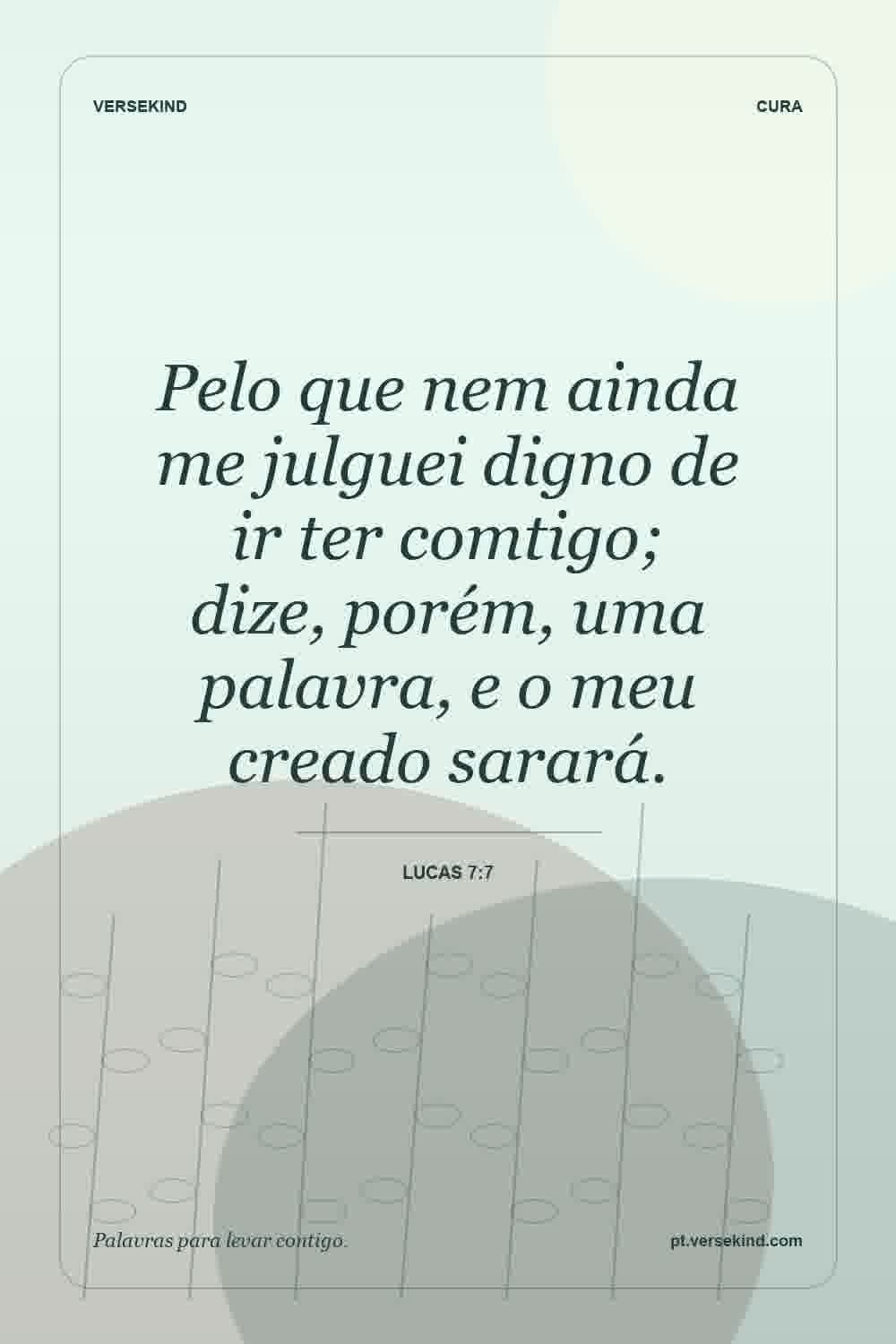 Pelo que nem ainda me julguei digno de ir ter comtigo; dize, porém, uma palavra, e o meu creado sarará. — Lucas 7:7