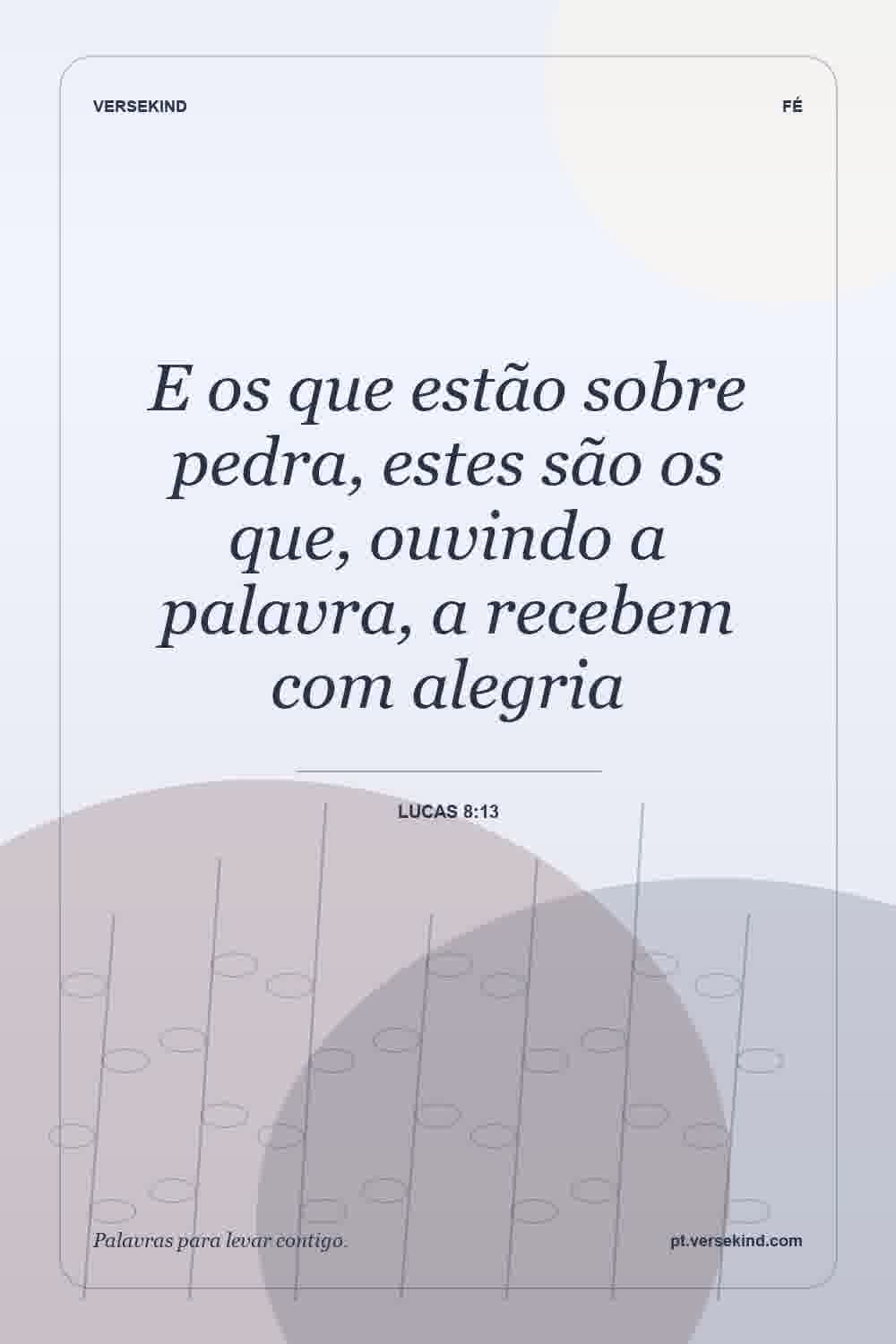 E os que estão sobre pedra, estes são os que, ouvindo a palavra, a recebem com alegria — Lucas 8:13