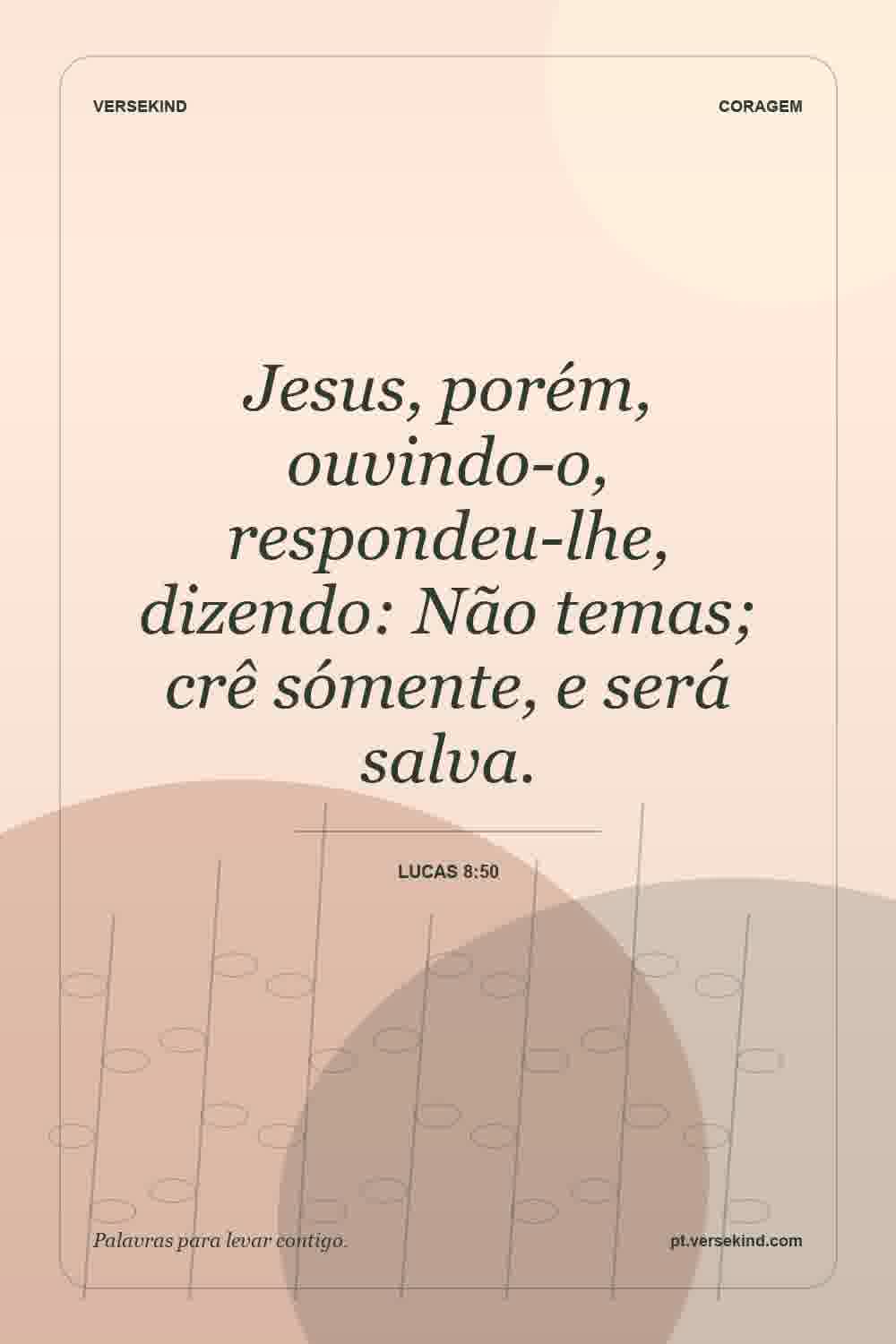 Jesus, porém, ouvindo-o, respondeu-lhe, dizendo: Não temas; crê sómente, e será salva. — Lucas 8:50