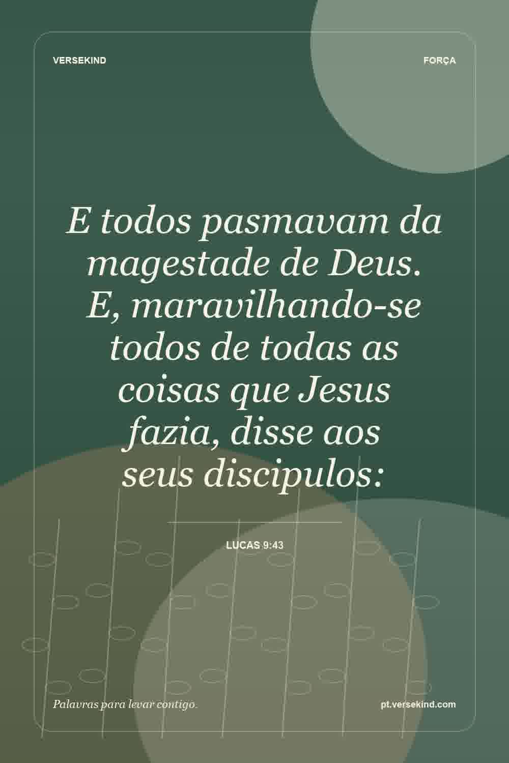 E todos pasmavam da magestade de Deus. E, maravilhando-se todos de todas as coisas que Jesus fazia, disse aos seus discipulos: — Lucas 9:43