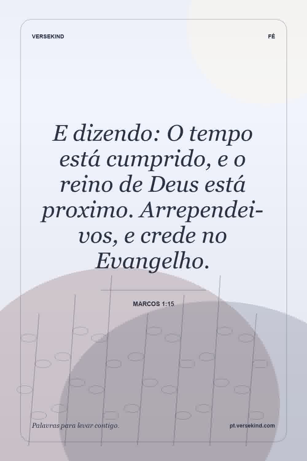 E dizendo: O tempo está cumprido, e o reino de Deus está proximo. Arrependei-vos, e crede no Evangelho. — Marcos 1:15