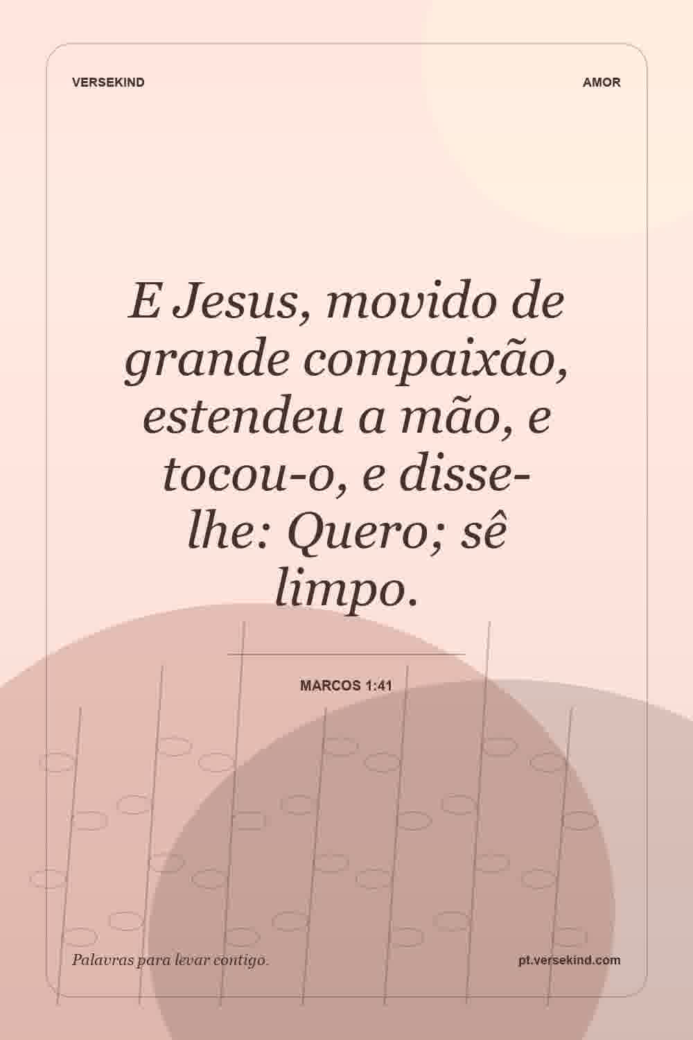 E Jesus, movido de grande compaixão, estendeu a mão, e tocou-o, e disse-lhe: Quero; sê limpo. — Marcos 1:41
