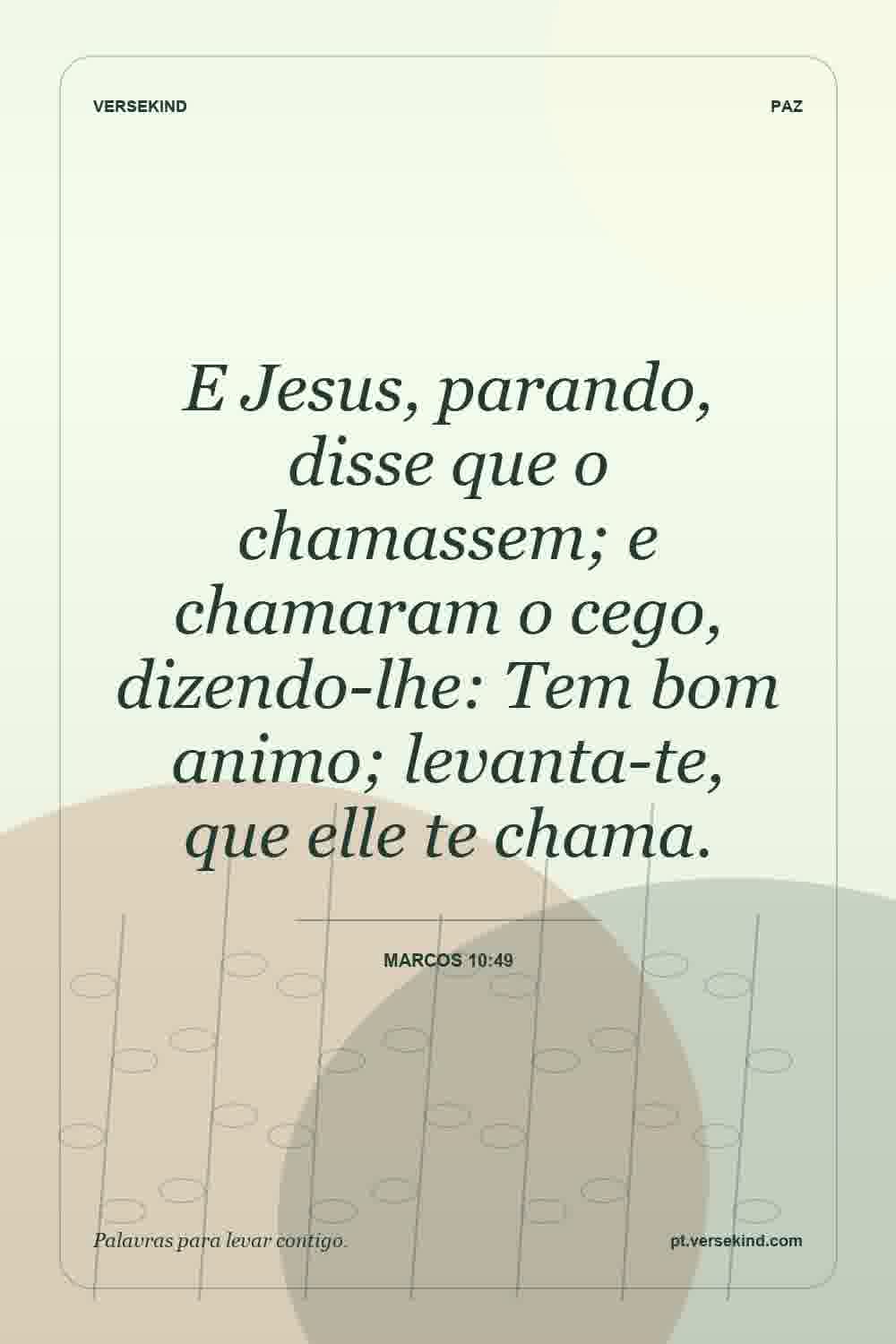 E Jesus, parando, disse que o chamassem; e chamaram o cego, dizendo-lhe: Tem bom animo; levanta-te, que elle te chama. — Marcos 10:49
