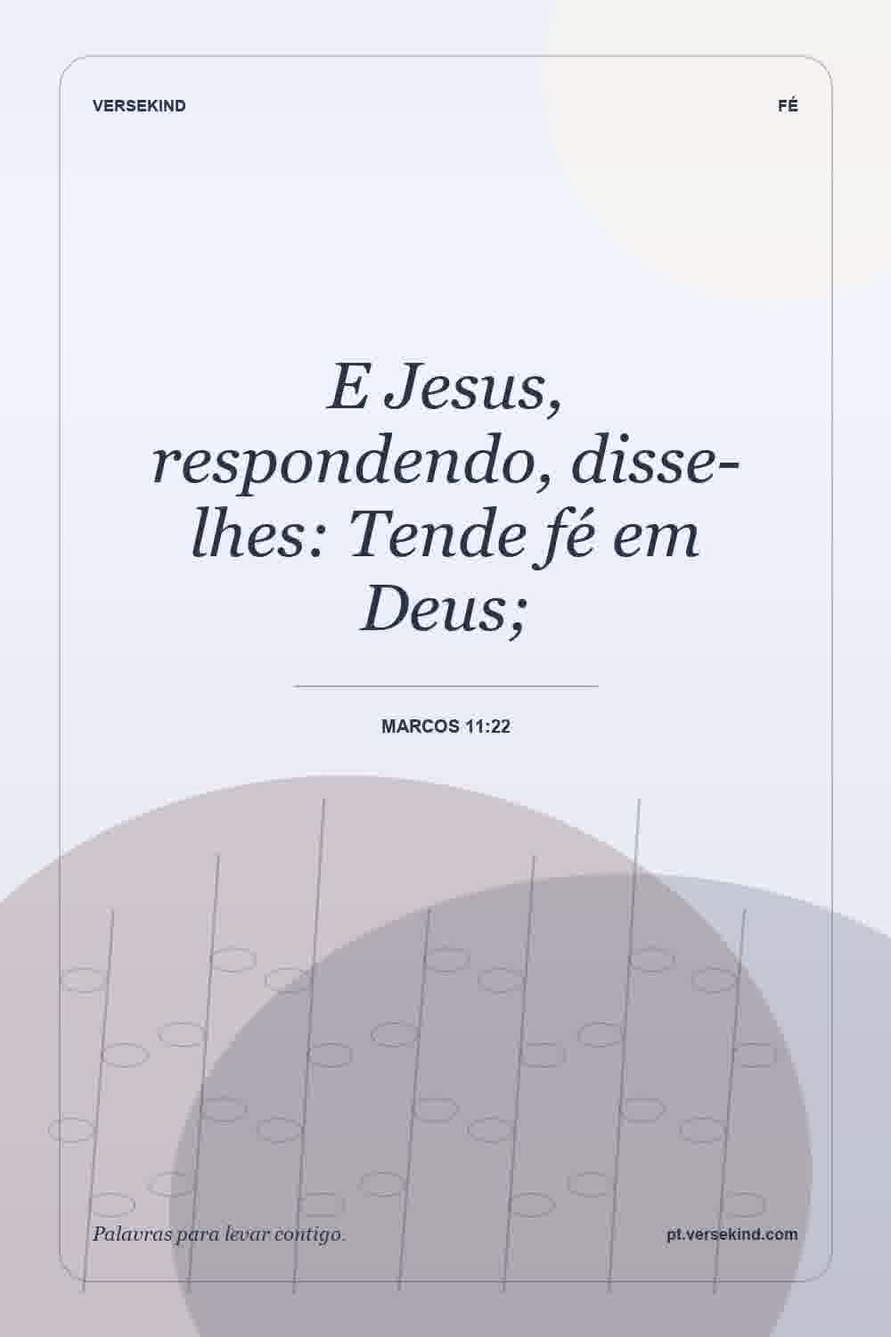 E Jesus, respondendo, disse-lhes: Tende fé em Deus; — Marcos 11:22