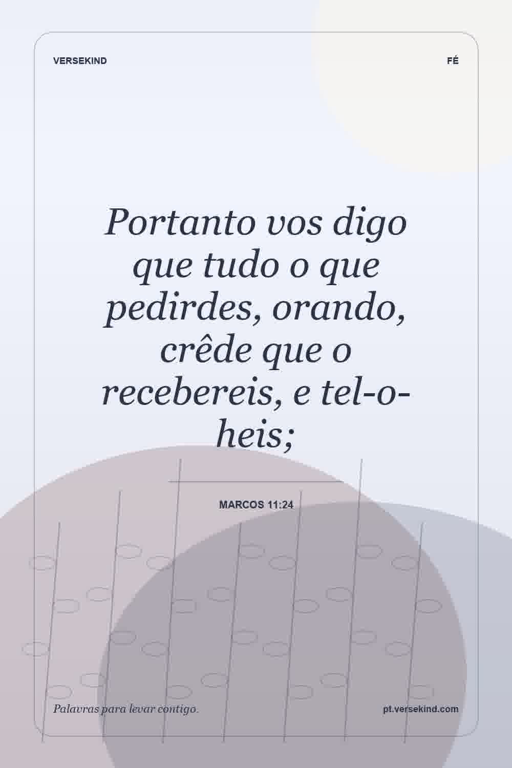 Portanto vos digo que tudo o que pedirdes, orando, crêde que o recebereis, e tel-o-heis; — Marcos 11:24